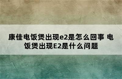 康佳电饭煲出现e2是怎么回事 电饭煲出现E2是什么问题